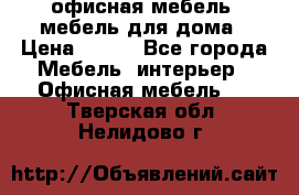 офисная мебель, мебель для дома › Цена ­ 499 - Все города Мебель, интерьер » Офисная мебель   . Тверская обл.,Нелидово г.